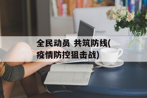 全民动员 共筑防线(疫情防控狙击战)
