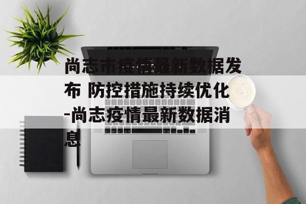 尚志市疫情最新数据发布 防控措施持续优化-尚志疫情最新数据消息